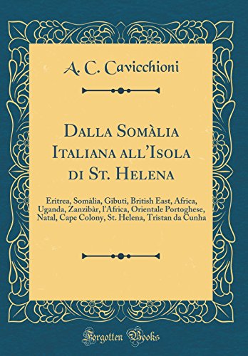 Stock image for Dalla Som?lia Italiana all'Isola di St. Helena: Eritrea, Som?lia, Gibuti, British East, Africa, Uganda, Zanzib?r, l'Africa, Orientale Portoghese, Natal, Cape Colony, St. Helena, Tristan da Cunha (Classic Reprint) for sale by PBShop.store US