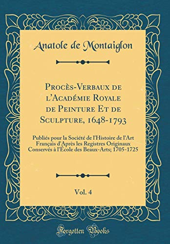 9780666845054: Procs-Verbaux de l'Acadmie Royale de Peinture Et de Sculpture, 1648-1793, Vol. 4: Publis pour la Socit de l'Histoire de l'Art Franais d'Aprs ... des Beaux-Arts; 1705-1725 (Classic Reprint)