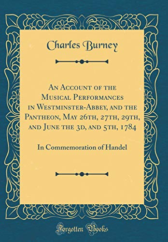 An Account of the Musical Performances in Westminster-Abbey, and the Pantheon, May 26th, 27th, 29th, and June the 3d, and 5th, 1784: In Commemoration of Handel (Classic Reprint) - Charles Burney