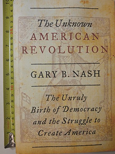 THE UNKNOWN AMERICAN REVOLUTION THE UNRULY BIRTH OF DEMOCRACY AND THE STRUGGLE TO CREATE AMERICA