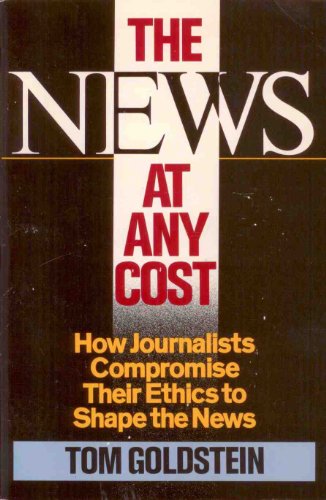 The News at Any Cost: How Journalists Compromise Their Ethics to Shape the News (9780671622510) by Goldstein, Tom
