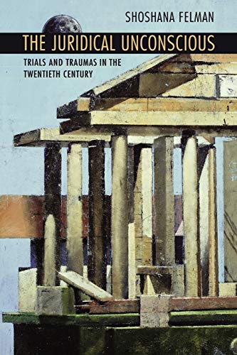 The Juridical Unconscious: Trials and Traumas in the Twentieth Century - Shoshana Felman