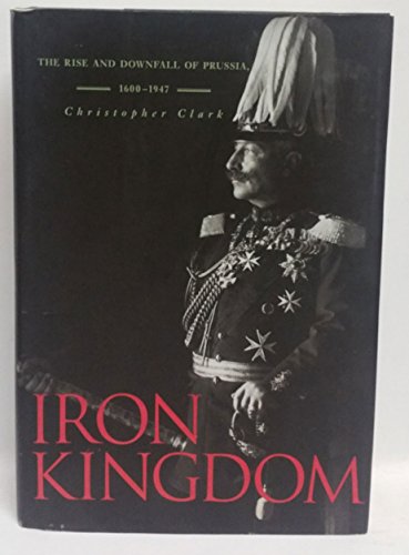 9780674023857: Iron Kingdom: The Rise And Downfall of Prussia, 1600-1947