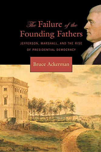 The Failure of the Founding Fathers: Jefferson, Marshall, and the Rise of Presidential Democracy (9780674023956) by Ackerman, Bruce