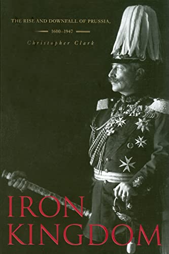 9780674031968: Iron Kingdom: The Rise and Downfall of Prussia, 1600-1947