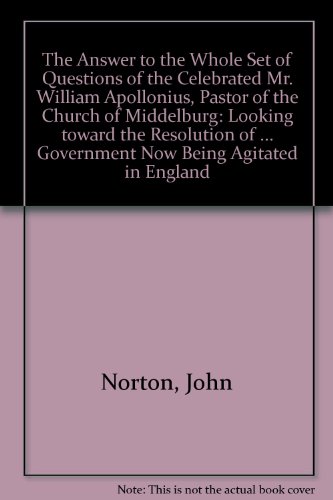 The Answer to the Whole Set of Questions of the Celebrated Mr. William Apollonius, Pastor of the Church of Middelburg: Looking toward the Resolution ... Government Now Being Agitated in England (9780674039001) by Norton, John