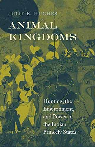 Animal Kingdoms: Hunting, The Environment, And Power In The Indian Princely States.