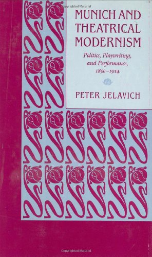 Munich and Theatrical Modernism: Politics, Playwriting, and Performance, 1890-1914,