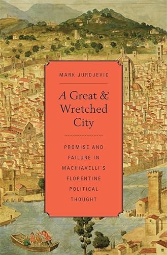 Stock image for A Great and Wretched City: Promise and Failure in Machiavelli's Florentine Political Thought (I Tatti Studies in Italian Renaissance History) for sale by Buyback Express