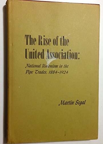 9780674773004: The Rise of the United Association: National Unionism in the Pipe Trades, 1884–1924 (Wertheim Publications in Industrial Relations)