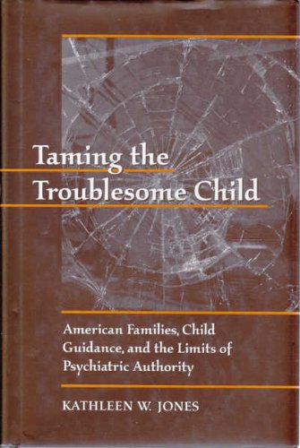 Taming the Troublesome Child: American Families,, Child Guidance, and the Limits of Psychiatric A...
