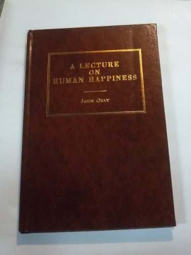 A Lecture on Human Happiness: Being the First of a Series of Lectures on That Subject in Which Will Be Comprehended a General Review of the Causes of ... (Reprints of Economic Classics Series) (9780678002933) by Gray, John