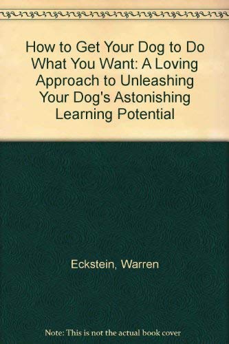How to Get Your Dog to Do What You Want: A Loving Approach to Unleashing Your Dog's Astonishing Learning Potential (9780679400141) by Eckstein, Warren; Eckstein, Andrea