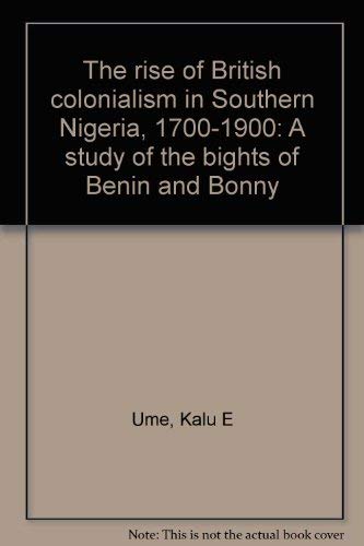 The rise of British colonialism in southern Nigeria, 1700-1900: A study of the Bights of Benin an...