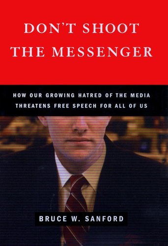 Don't Shoot the Messenger: How Our Growing Hatred of the Media Threatens Free Speech for All of Us - Sanford, Bruce W.