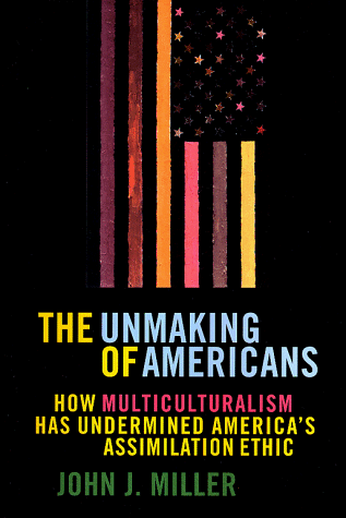 The UNMAKING OF AMERICANS: HOW MULTICULTURALISM HAS UNDERMINED THE ASSIMILATION ETHIC (9780684836225) by Miller, John J.