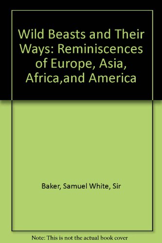 WILD BEASTS & THEIR WAYS: REMINISCENCES OF EUROPE, ASIA, AFRICA & AMERICA