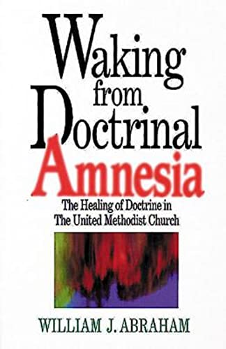 Waking from Doctrinal Amnesia: The Healing of Doctrine in the United Methodist Church - William J Abraham