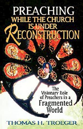 Preaching While the Church Is Under Reconstruction: The Visionary Role of Preachers in a Fragmented World - Troeger, Thomas H.