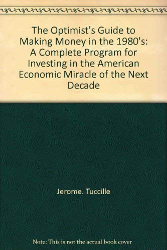 The Optimist's Guide to Making Money in the 1980's: A Complete Program for Investing in the American Economic Miracle of the Next Decade. - Jerome. Tuccille
