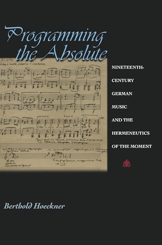 Programming the Absolute: Nineteenth-Century German Music and the Hermeneutics of the Moment.