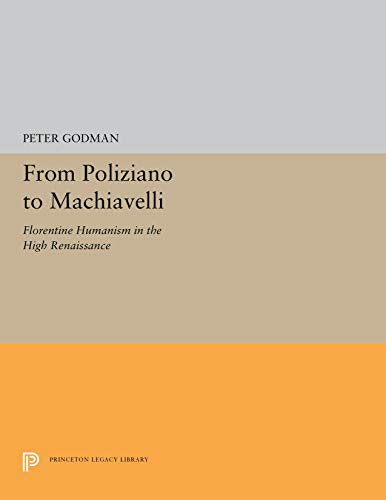 From Poliziano to Machiavelli: Florentine Humanism in the High Renaissance (Princeton Legacy Library, 5241) - Godman, Peter