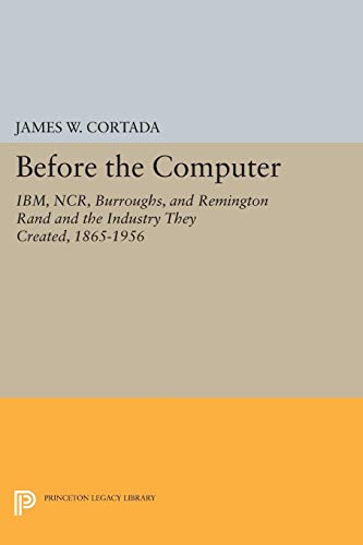 9780691048079: Before the Computer: IBM, NCR, Burroughs, and Remington Rand and the Industry They Created, 1865-1956 (Princeton Legacy Library)