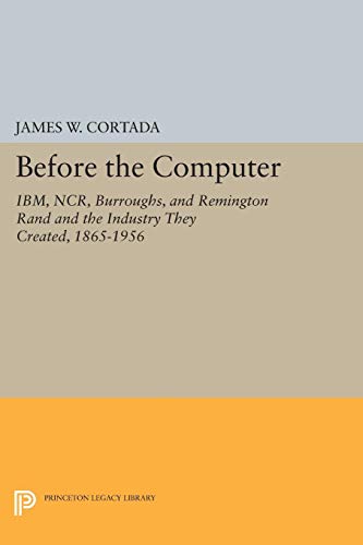 9780691048079: Before the Computer: IBM, NCR, Burroughs, and Remington Rand and the Industry They Created, 1865-1956 (Princeton Legacy Library, 1775)