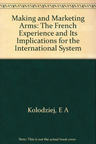 Making and Marketing Arms: The French Experience and Its Implications for the International System (Princeton Legacy Library, 803) (9780691077345) by Kolodziej, Edward A.