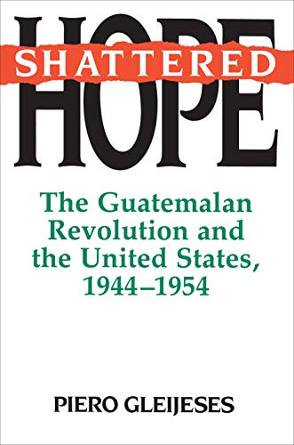 Shattered Hope: The Guatemalan Revolution and the United States, 1944-1954 - Gleijeses, Piero