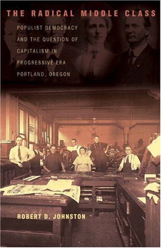 The Radical Middle Class: Populist Democracy and the Question of Capitalism in Progressive Era Portland, Oregon (Politics and Society in Modern America, 95) - Johnston, Robert D.