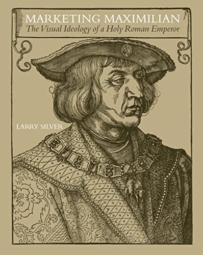 Marketing Maximilian – The Visual Ideology of a Holy Roman Emperor - Silver, Larry