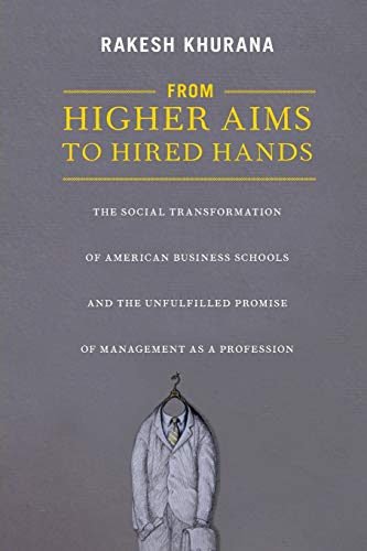 From Higher Aims to Hired Hands: The Social Transformation of American Business Schools and the Unfulfilled Promise of Management as a Profession - Rakesh Khurana