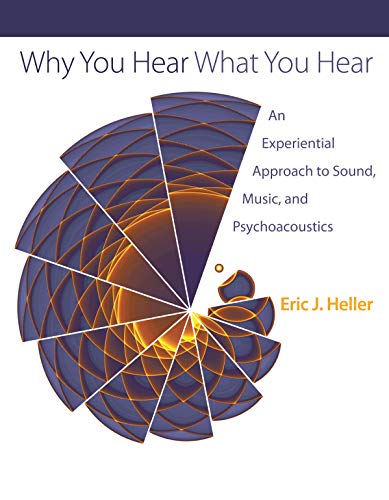 Why You Hear What You Hear: An Experiential Approach to Sound, Music, and Psychoacoustics - Heller, Eric J.