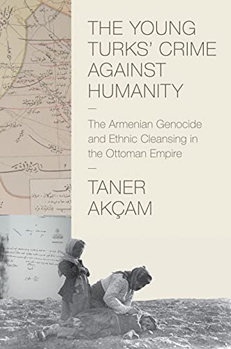 The young Turks' crime against humanity: the Armenian genocide and ethnic cleansing in the Ottoman Empire - AKCAM, Taner