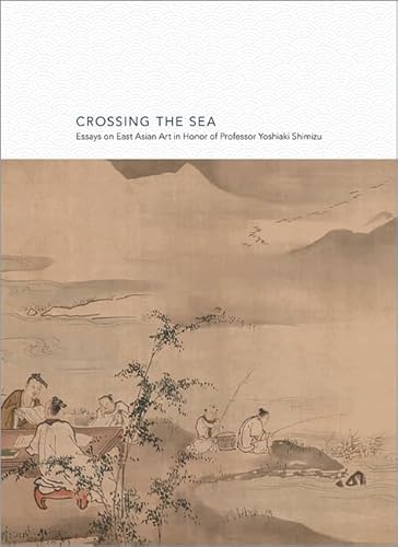 Stock image for Crossing the Sea: Essays on East Asian Art in Honor of Professor Yoshiaki Shimizu (Publications of the Tang Center for East Asian Art, Princeton University, 8) for sale by White Mountains, Rare Books and Maps