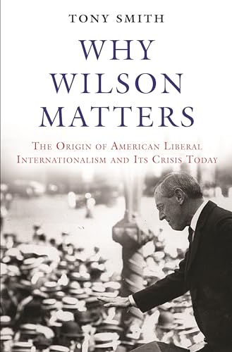 9780691171678: Why Wilson Matters: The Origin of American Liberal Internationalism and Its Crisis Today: 152 (Princeton Studies in International History and Politics, 152)