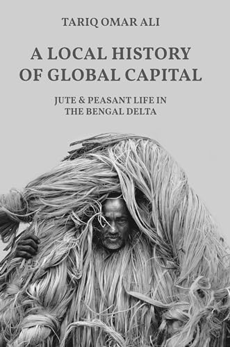 

A Local History of Global Capital: Jute and Peasant Life in the Bengal Delta (Histories of Economic Life, 5)