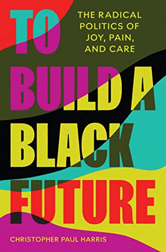 Imagen de archivo de To Build a Black Future: The Radical Politics of Joy, Pain, and Care a la venta por Montclair Book Center