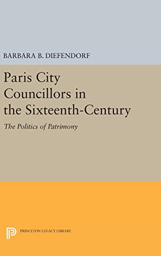 Stock image for Paris City Councillors in the Sixteenth-Century: The Politics of Patrimony (Princeton Legacy Library) [Hardcover] Diefendorf, Barbara B. for sale by The Compleat Scholar