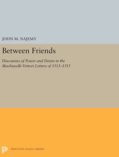 Imagen de archivo de Between Friends: Discourses of Power and Desire in the Machiavelli-Vettori Letters of 1513-1515 (Princeton Legacy Library) a la venta por Labyrinth Books