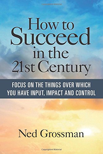 Stock image for How to Succeed in the 21st Century: Focus On the Things Over Which You Have Input, Impact and Control for sale by ThriftBooks-Dallas