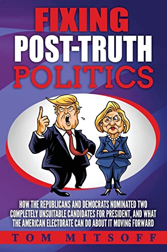Stock image for Fixing Post-Truth Politics: How the Republicans and Democrats Nominated Two Completely Unsuitable Candidates for President, and What the American Electorate Can Do About It Moving Forward for sale by Lucky's Textbooks