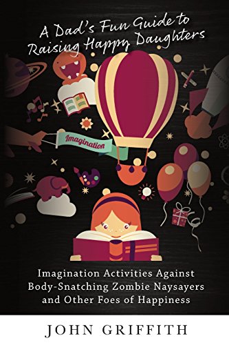 Beispielbild fr A Dad's Fun Guide to Raising Happy Daughters: Imagination Activities Against ?Body-Snatching Zombie Naysayers? and Other Foes of Happiness zum Verkauf von Bookmans