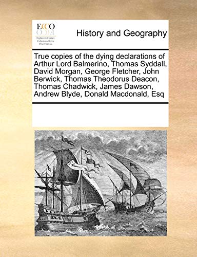9780699113731: True Copies of the Dying Declarations of Arthur Lord Balmerino, Thomas Syddall, David Morgan, George Fletcher, John Berwick, Thomas Theodorus Deacon, ... Dawson, Andrew Blyde, Donald MacDonald, Esq