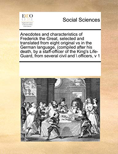 Anecdotes and characteristics of Frederick the Great, selected and translated from eight original vs in the German language, (compiled after his ... from several civil and \\ officers, v - See Notes Multiple Contributors