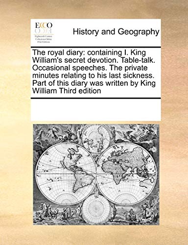 The royal diary: containing I. King William's secret devotion. Table-talk. Occasional speeches. The private minutes relating to his last sickness. ... was written by King William Third edition - See Notes Multiple Contributors