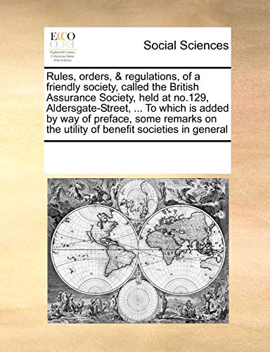 Rules, Orders, and Regulations, of a Friendly Society, Called the British Assurance Society, Held at No.129, Aldersgate-Street, . to Which Is Added by Way of Preface, Some Remarks on the Utility of Benefit Societies in General - Multiple Contributors