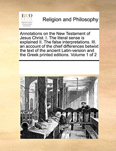 Annotations on the New Testament of Jesus Christ. I. the Literal Sense Is Explained II. the False Interpretations. III. an Account of the Chief Differences Betwixt the Text of the Ancient Latin-Version and the Greek Printed Editions. Volume 1 of 2 (Paperback) - Multiple Contributors