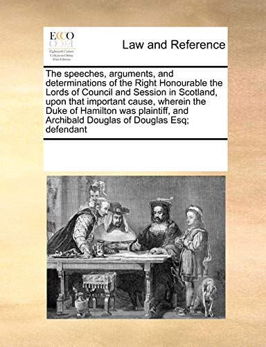 The Speeches, Arguments, and Determinations of the Right Honourable the Lords of Council and Session in Scotland, Upon That Important Cause, Wherein the Duke of Hamilton Was Plaintiff, and Archibald Douglas of Douglas Esq; Defendant (Paperback) - Multiple Contributors